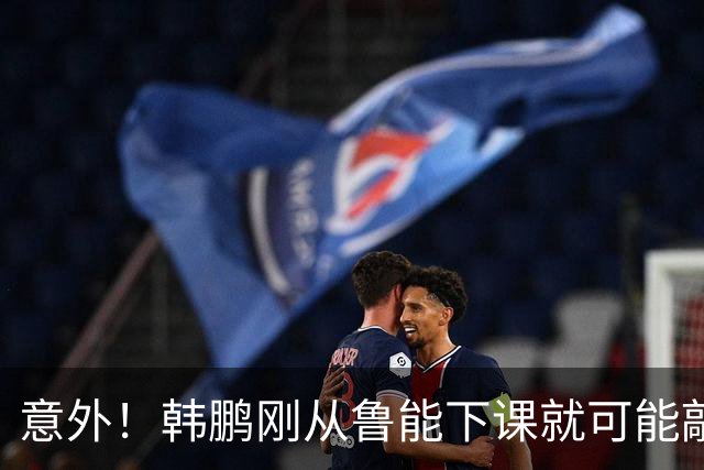 意外！韩鹏刚从鲁能下课就可能敲定新去向，或选择去培训班拿证